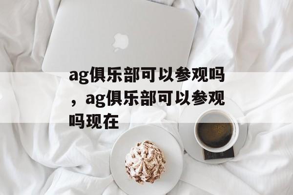 ag俱乐部可以参观吗，ag俱乐部可以参观吗现在