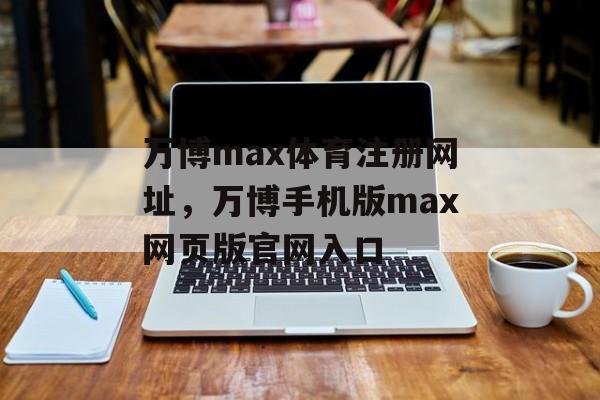 万博max体育注册网址，万博手机版max网页版官网入口