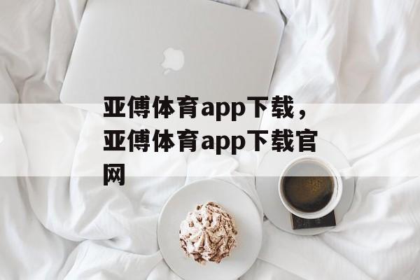 亚傅体育app下载，亚傅体育app下载官网